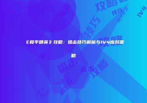 《和平精英》攻略：狙击技巧解析与1V4应对策略
