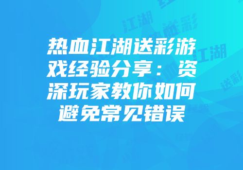 热血江湖送彩游戏经验分享:资深玩家教你如何避免常见错误