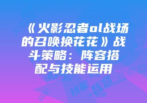 《火影忍者ol战场的召唤换花花》战斗策略：阵容搭配与技能运用