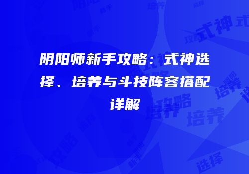 阴阳师新手攻略：式神选择、培养与斗技阵容搭配详解