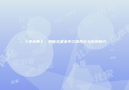 《逆水寒》：揭秘北宋末年江湖风云与历史魅力
