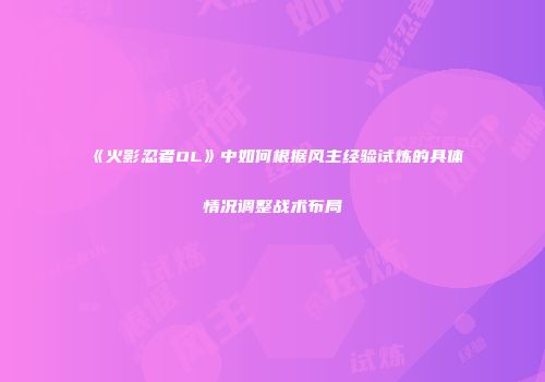《火影忍者OL》中如何根据风主经验试炼的具体情况调整战术布局