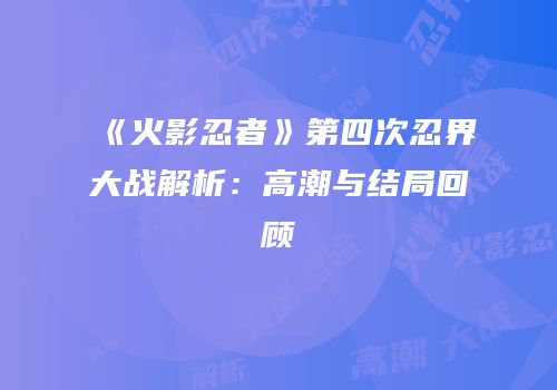《火影忍者》第四次忍界大战解析：高潮与结局回顾
