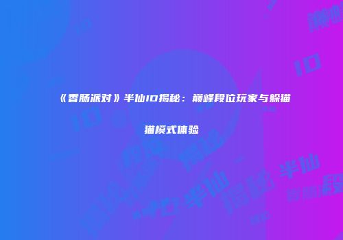 《香肠派对》半仙ID揭秘：巅峰段位玩家与躲猫猫模式体验