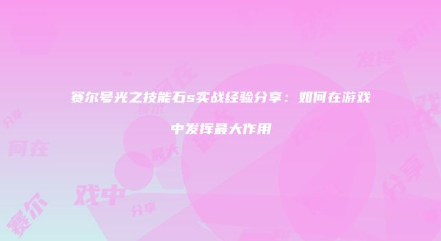 赛尔号光之技能石s实战经验分享：如何在游戏中发挥最大作用