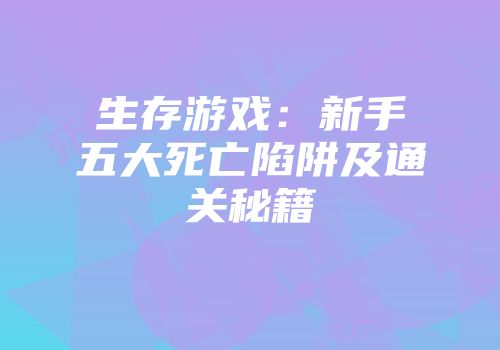生存游戏：新手五大死亡陷阱及通关秘籍