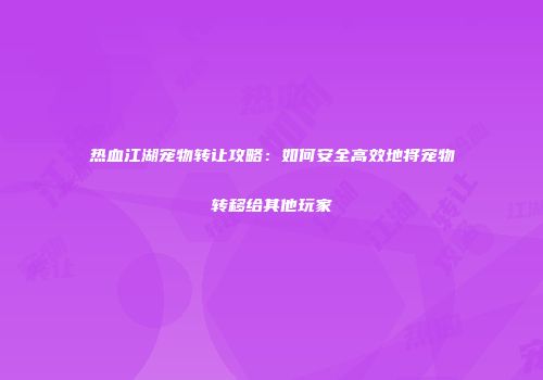 热血江湖宠物转让攻略：如何安全高效地将宠物转移给其他玩家