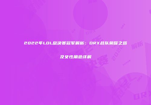2022年LOL总决赛冠军解析：DRX战队荣耀之路及女性角色详解