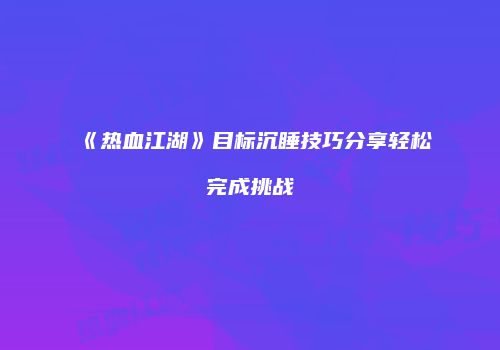 《热血江湖》目标沉睡技巧分享轻松完成挑战