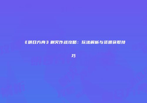 《明日方舟》剿灭作战攻略：玩法解析与资源获取技巧