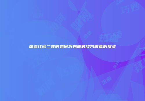 热血江湖二转时如何巧妙应对敌方阵营的挑战