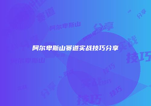 阿尔卑斯山赛道实战技巧分享