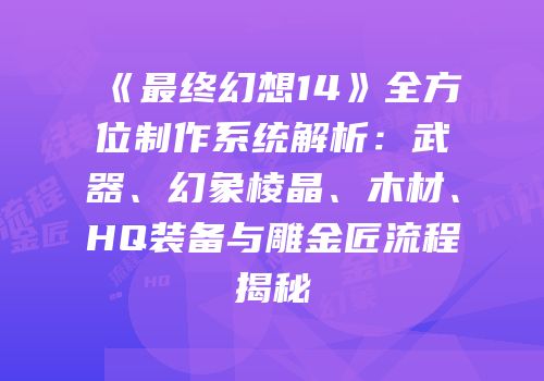 《最终幻想14》全方位制作系统解析：武器、幻象棱晶、木材、HQ装备与雕金匠流程揭秘