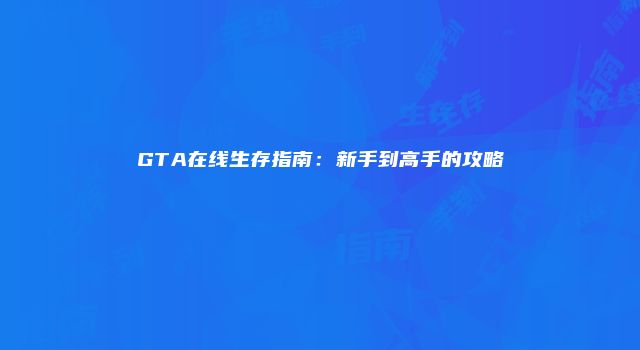 GTA在线生存指南：新手到高手的攻略