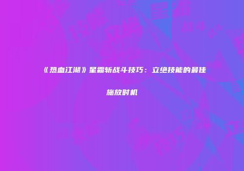 《热血江湖》星霜斩战斗技巧：立绝技能的最佳施放时机