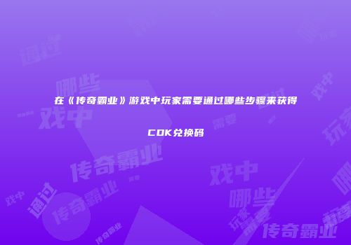 在《传奇霸业》游戏中玩家需要通过哪些步骤来获得CDK兑换码
