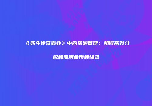 《妖斗传奇霸业》中的资源管理：如何高效分配和使用金币和经验