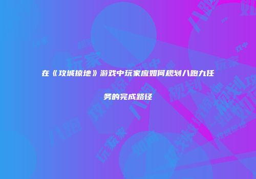 在《攻城掠地》游戏中玩家应如何规划八跑九任务的完成路径
