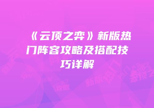《云顶之弈》新版热门阵容攻略及搭配技巧详解