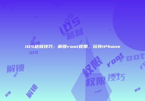 iOS越狱技巧：解锁root权限，玩转iPhone