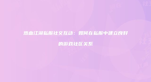 热血江湖私服社交互动：如何在私服中建立良好的游戏社区关系