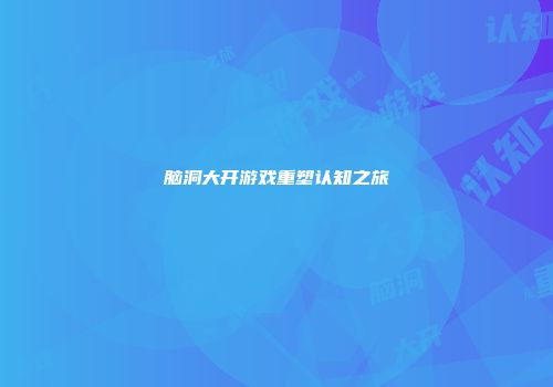 脑洞大开游戏重塑认知之旅