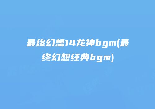 最终幻想14龙神bgm(最终幻想经典bgm)