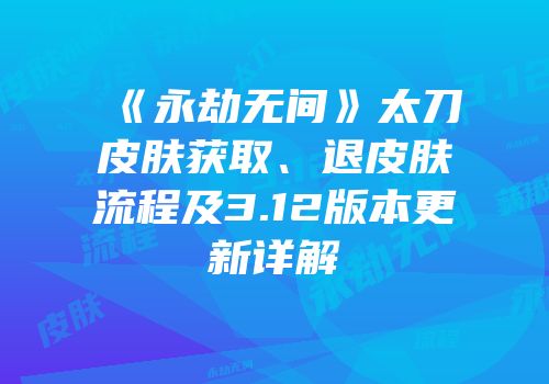 《永劫无间》太刀皮肤获取、退皮肤流程及3.12版本更新详解