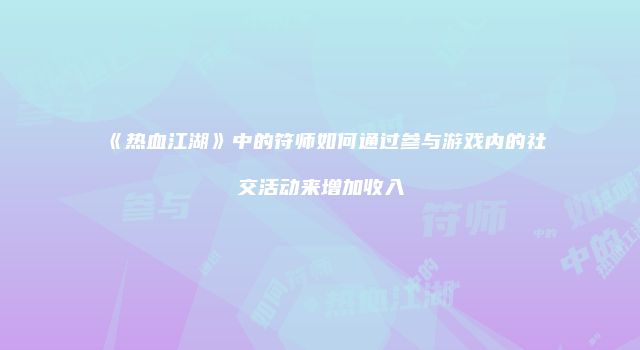 《热血江湖》中的符师如何通过参与游戏内的社交活动来增加收入