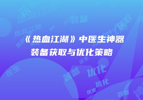 《热血江湖》中医生神器装备获取与优化策略