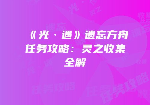 《光·遇》遗忘方舟任务攻略：灵之收集全解