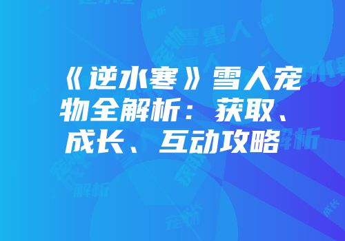 《逆水寒》雪人宠物全解析：获取、成长、互动攻略