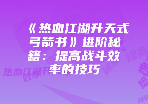 《热血江湖升天式弓箭书》进阶秘籍:提高战斗效率的技巧