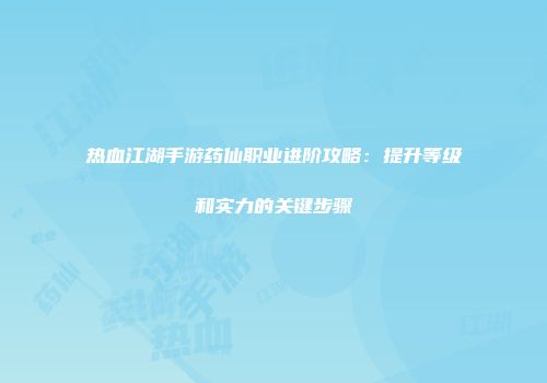 热血江湖手游药仙职业进阶攻略：提升等级和实力的关键步骤