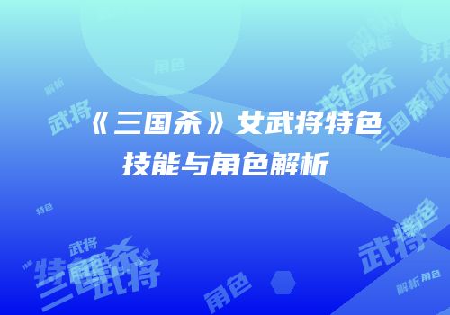 《三国杀》女武将特色技能与角色解析