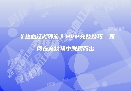 《热血江湖邪游》PVP竞技技巧：如何在竞技场中脱颖而出