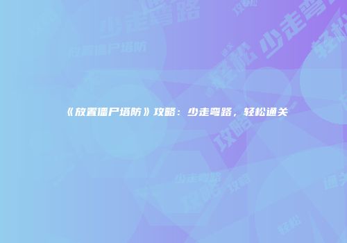 《放置僵尸塔防》攻略：少走弯路，轻松通关