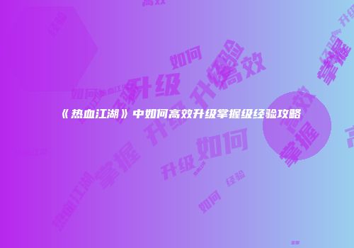 《热血江湖》中如何高效升级掌握级经验攻略