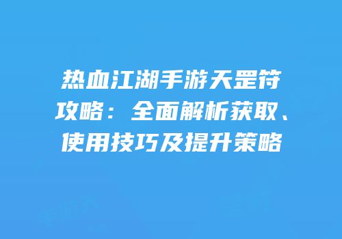热血江湖手游天罡符攻略:全面解析获取、使用技巧及提升策略