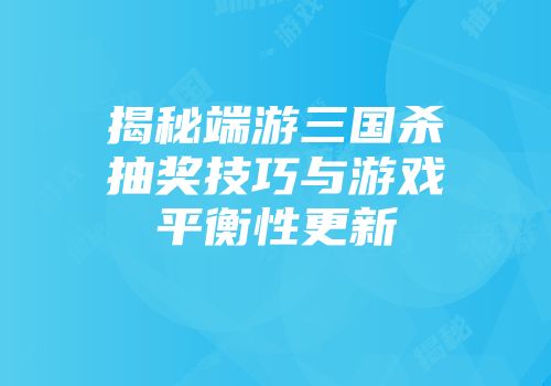 揭秘端游三国杀抽奖技巧与游戏平衡性更新