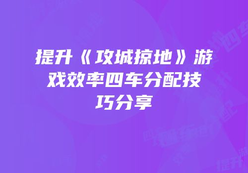 提升《攻城掠地》游戏效率四车分配技巧分享