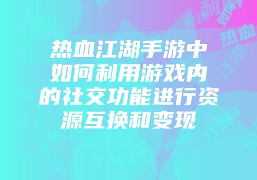 热血江湖手游中如何利用游戏内的社交功能进行资源互换和变现