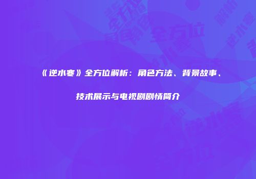《逆水寒》全方位解析：角色方法、背景故事、技术展示与电视剧剧情简介