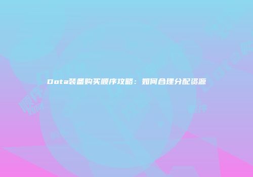 Dota装备购买顺序攻略：如何合理分配资源