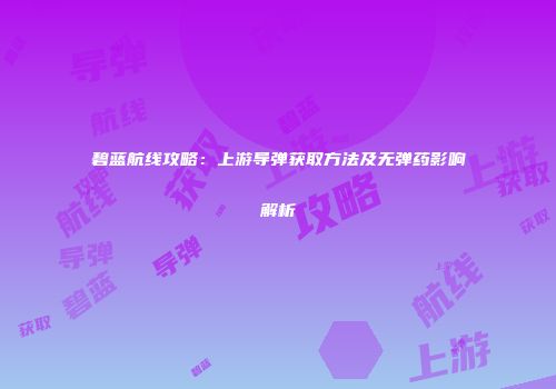 碧蓝航线攻略：上游导弹获取方法及无弹药影响解析