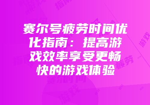 赛尔号疲劳时间优化指南：提高游戏效率享受更畅快的游戏体验