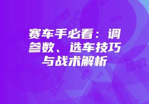 赛车手必看：调参数、选车技巧与战术解析
