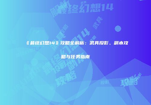 《最终幻想14》攻略全解析：武具投影、副本攻略与任务指南