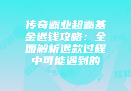 传奇霸业超霸基金退钱攻略：全面解析退款过程中可能遇到的