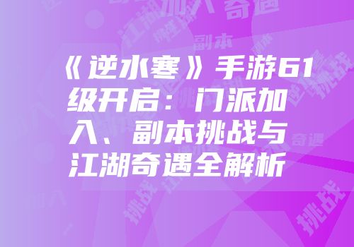 《逆水寒》手游61级开启：门派加入、副本挑战与江湖奇遇全解析